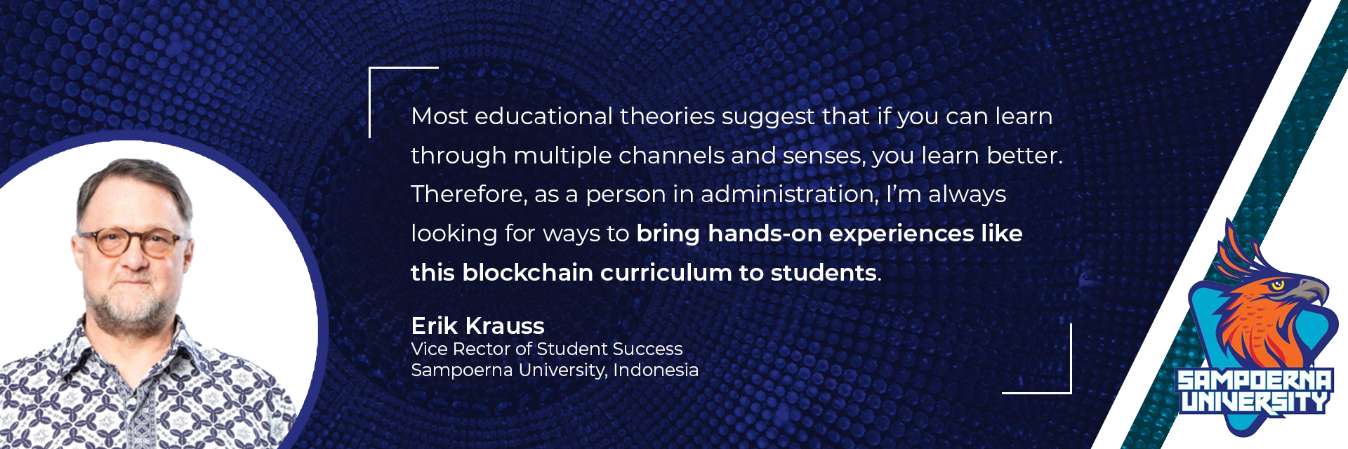 “Most educational theories suggest that if you can learn through multiple channels and senses you learn better. Therefore, as a person in administration, I’m always looking for ways to bring hands-on experiences like this blockchain workshop to students.” Eric Krauss, Vice Rector of Student Success, Sampoerna University, Indonesia