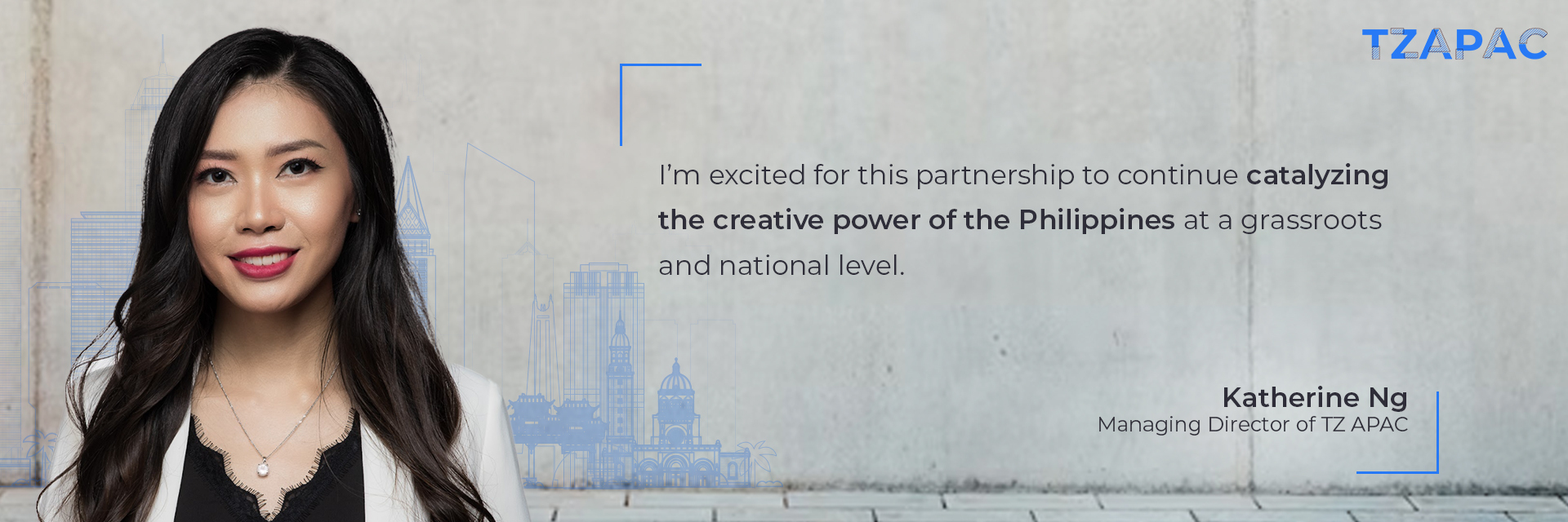 “I’m excited for this partnership to continue catalyzing the creative power of the Philippines at a grassroots and national level.” Katherine Ng, Managing Director of TZ APAC