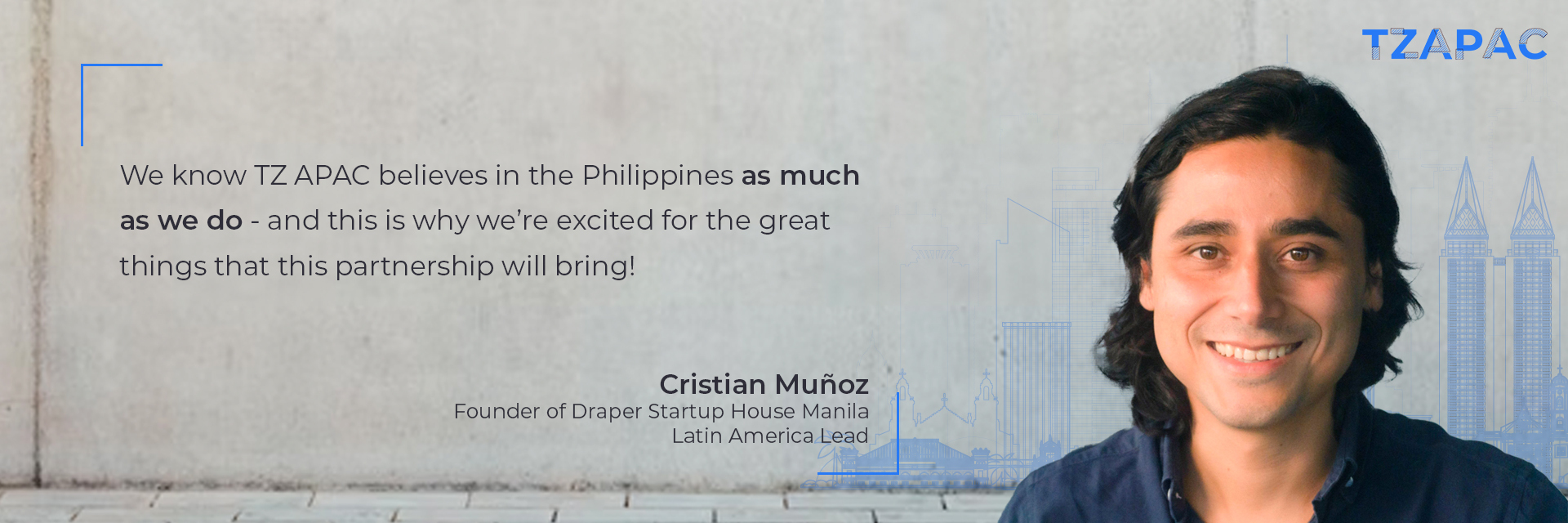 “We know TZ APAC believes in the Philippines as much as we do - and this is why we’re excited for the great things that this partnership will bring!” Cristian Muñoz, Founder of Draper Startup House Manila, Latin America Lead